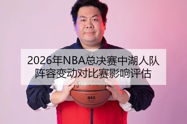 2026年NBA总决赛中湖人队阵容变动对比赛影响评估