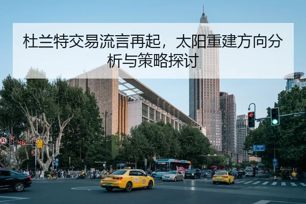 杜兰特交易流言再起，太阳重建方向分析与策略探讨