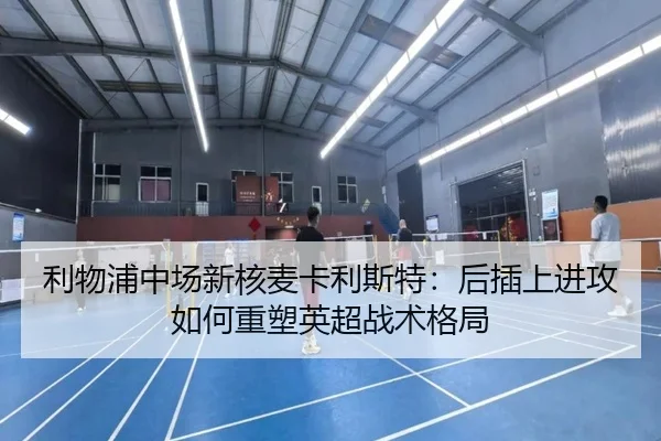 利物浦中场新核麦卡利斯特：后插上进攻如何重塑英超战术格局