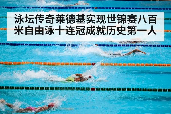 泳坛传奇莱德基实现世锦赛八百米自由泳十连冠成就历史第一人