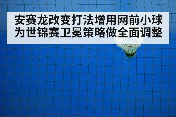 安赛龙改变打法增用网前小球 为世锦赛卫冕策略做全面调整