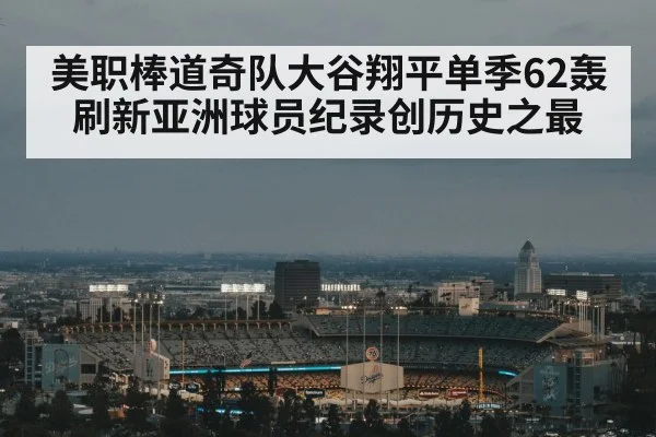 美职棒道奇队大谷翔平单季62轰刷新亚洲球员纪录创历史之最