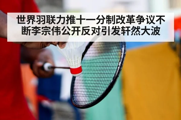 世界羽联力推十一分制改革争议不断李宗伟公开反对引发轩然大波