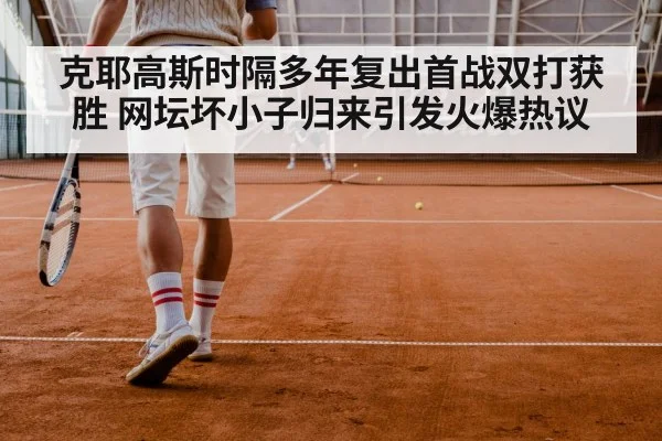 克耶高斯时隔多年复出首战双打获胜 网坛坏小子归来引发火爆热议